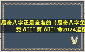 易奇八字还是蛮准的（易奇八字免费 🐯 算 🌹 命2024运程车）